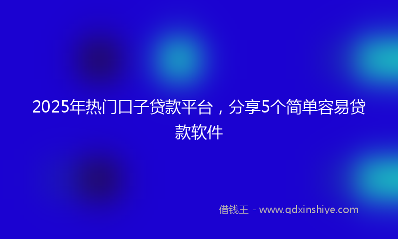 2025年热门口子贷款平台，分享5个简单容易贷款软件