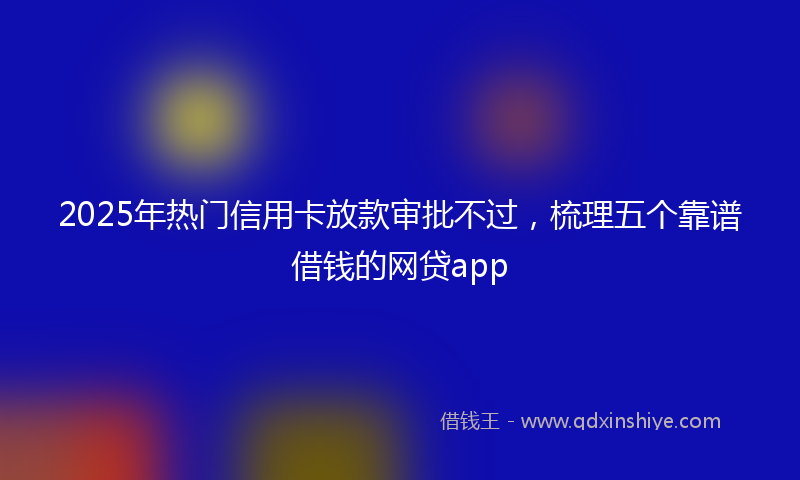 2025年热门信用卡放款审批不过，梳理五个靠谱借钱的网贷app