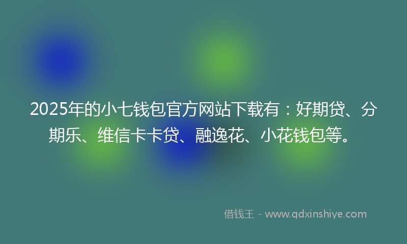 2025年的小七钱包官方网站下载有：好期贷、分期乐、维信卡卡贷、融逸花、小花钱包等。