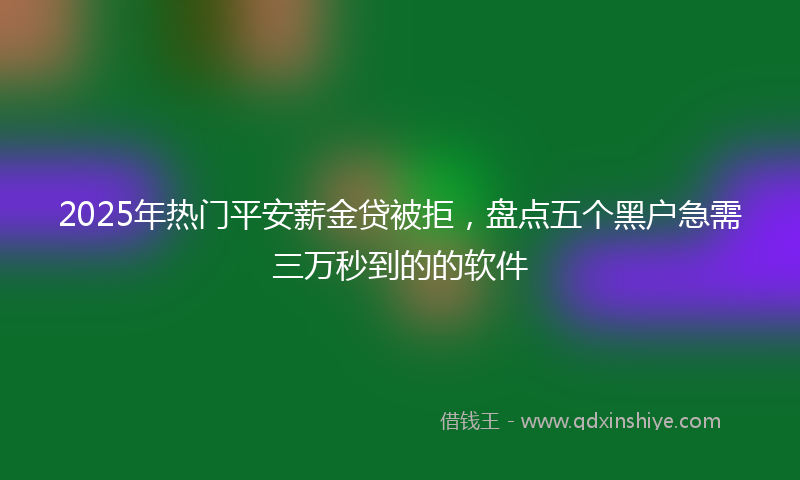 2025年热门平安薪金贷被拒，盘点五个黑户急需三万秒到的的软件
