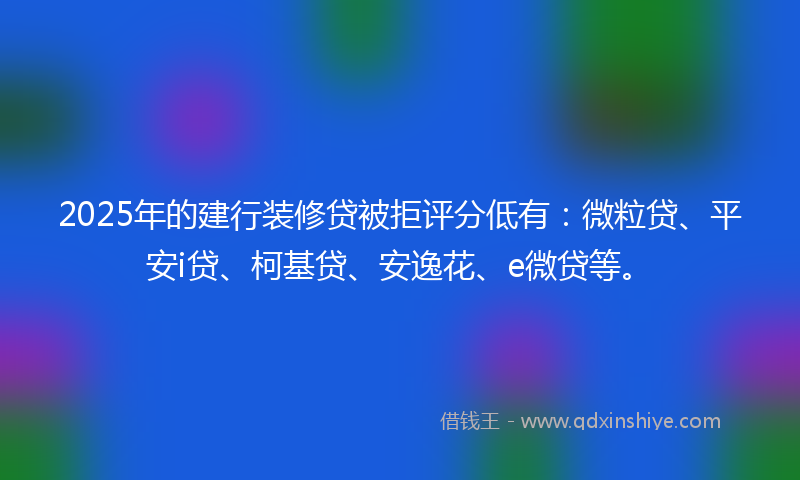 2025年的建行装修贷被拒评分低有：微粒贷、平安i贷、柯基贷、安逸花、e微贷等。