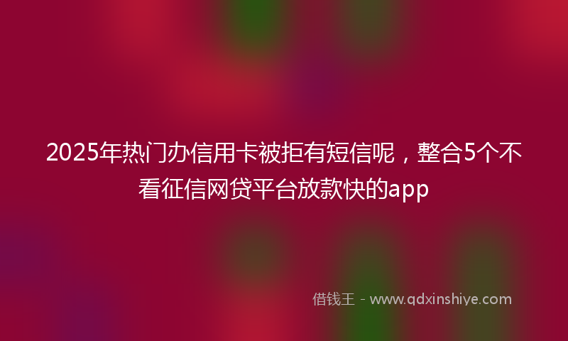 2025年热门办信用卡被拒有短信呢，整合5个不看征信网贷平台放款快的app