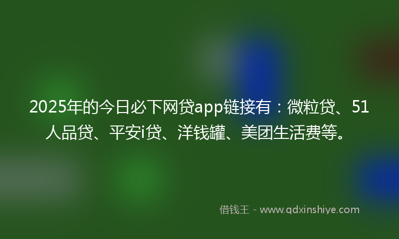 2025年的今日必下网贷app链接有：微粒贷、51人品贷、平安i贷、洋钱罐、美团生活费等。