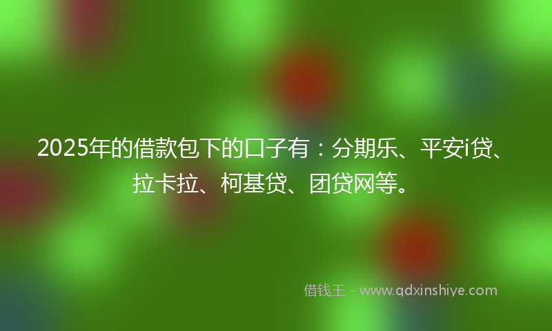 2025年的借款包下的口子有：分期乐、平安i贷、拉卡拉、柯基贷、团贷网等。