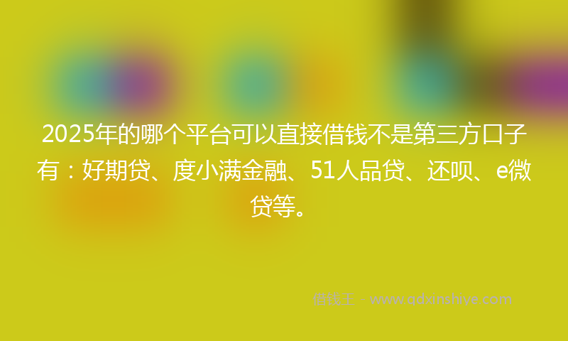 2025年的哪个平台可以直接借钱不是第三方口子有：好期贷、度小满金融、51人品贷、还呗、e微贷等。