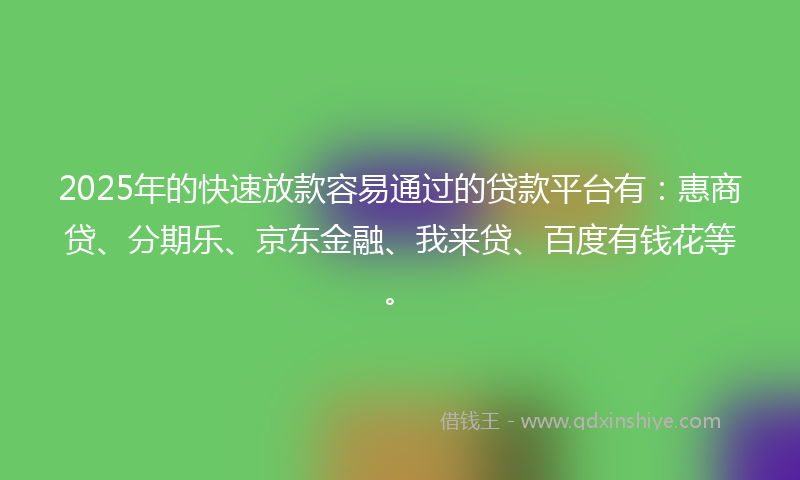 2025年的快速放款容易通过的贷款平台有：惠商贷、分期乐、京东金融、我来贷、百度有钱花等。