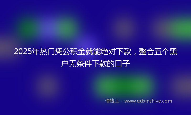 2025年热门凭公积金就能绝对下款，整合五个黑户无条件下款的口子