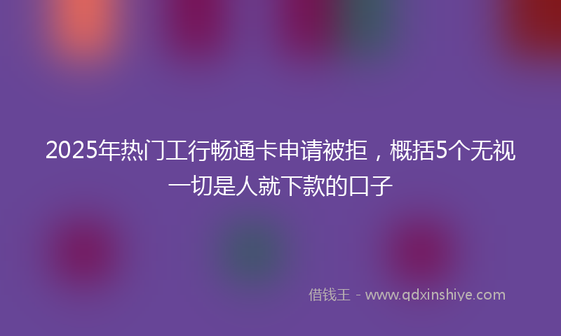 2025年热门工行畅通卡申请被拒，概括5个无视一切是人就下款的口子