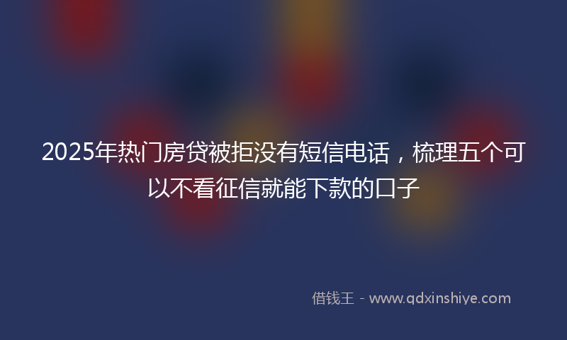 2025年热门房贷被拒没有短信电话，梳理五个可以不看征信就能下款的口子