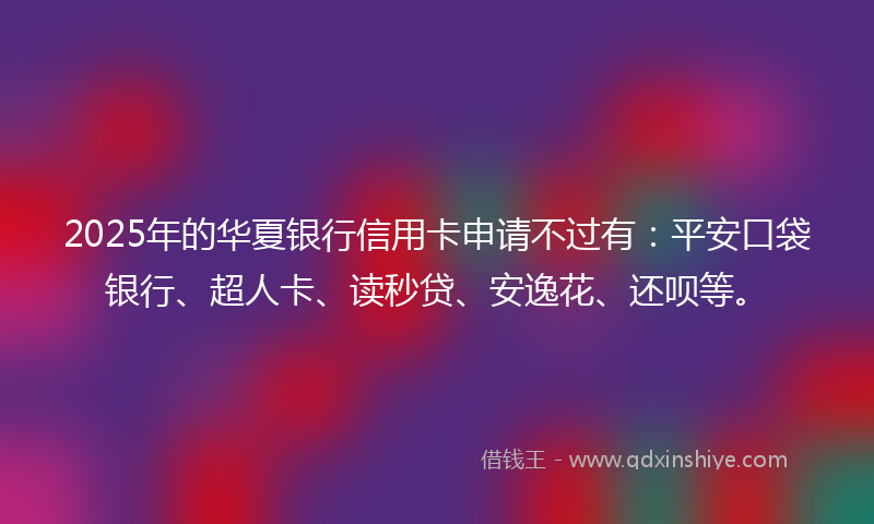 2025年的华夏银行信用卡申请不过有：平安口袋银行、超人卡、读秒贷、安逸花、还呗等。