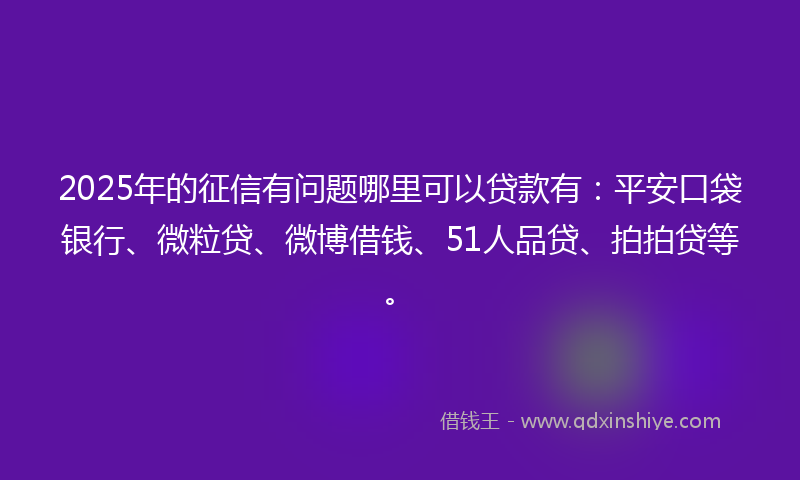 2025年的征信有问题哪里可以贷款有：平安口袋银行、微粒贷、微博借钱、51人品贷、拍拍贷等。