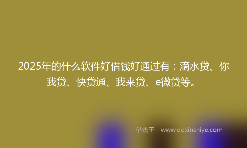 2025年的什么软件好借钱好通过有：滴水贷、你我贷、快贷通、我来贷、e微贷等。
