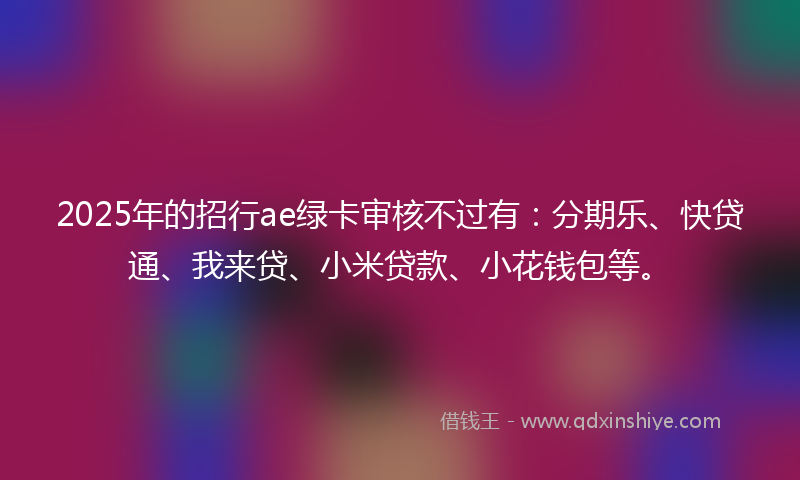 2025年的招行ae绿卡审核不过有：分期乐、快贷通、我来贷、小米贷款、小花钱包等。