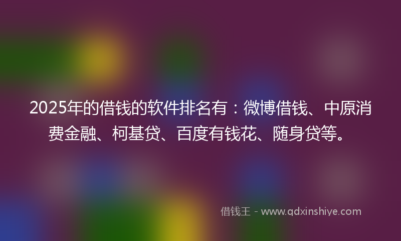 2025年的借钱的软件排名有：微博借钱、中原消费金融、柯基贷、百度有钱花、随身贷等。
