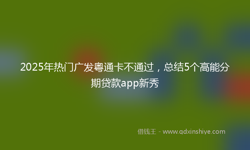 2025年热门广发粤通卡不通过，总结5个高能分期贷款app新秀