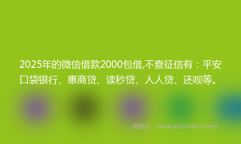 2025年的微信借款2000包借,不查征信有：平安口袋银行、惠商贷、读秒贷、人人贷、还呗等。