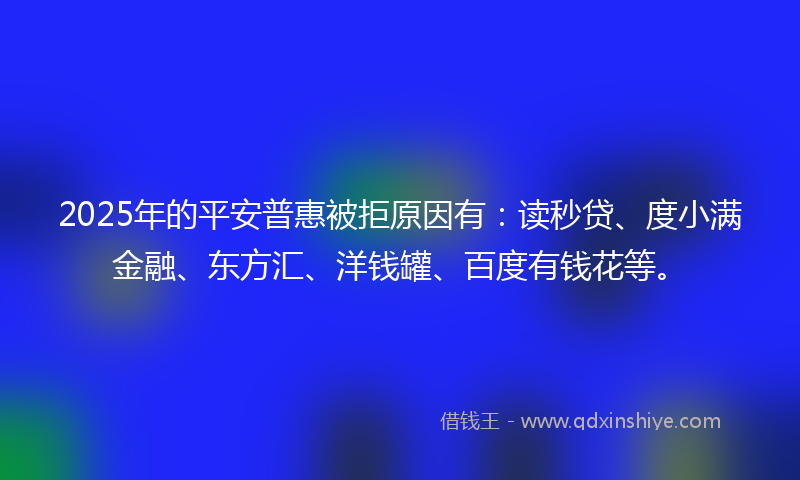 2025年的平安普惠被拒原因有：读秒贷、度小满金融、东方汇、洋钱罐、百度有钱花等。
