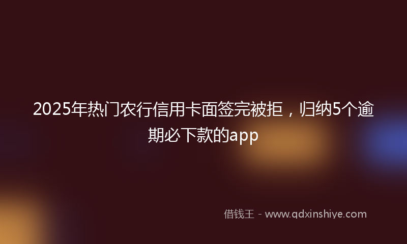 2025年热门农行信用卡面签完被拒，归纳5个逾期必下款的app
