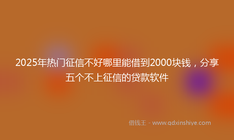 2025年热门征信不好哪里能借到2000块钱，分享五个不上征信的贷款软件