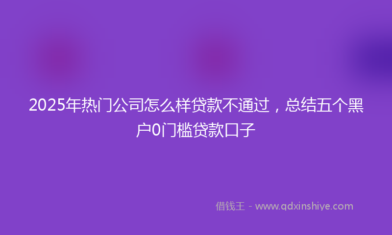 2025年热门公司怎么样贷款不通过，总结五个黑户0门槛贷款口子