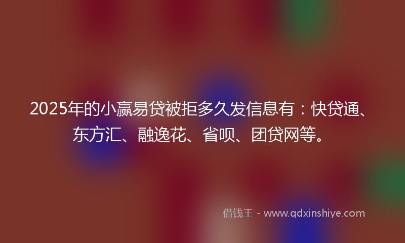 2025年的小赢易贷被拒多久发信息有：快贷通、东方汇、融逸花、省呗、团贷网等。