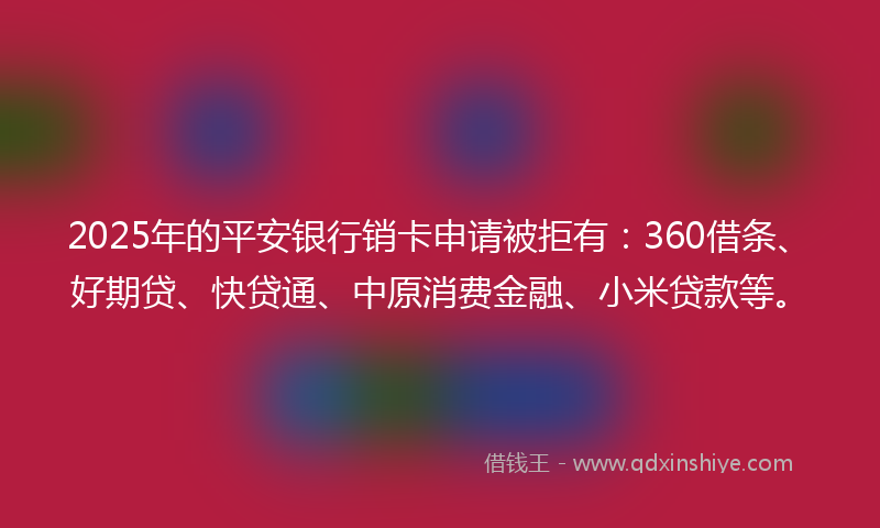 2025年的平安银行销卡申请被拒有：360借条、好期贷、快贷通、中原消费金融、小米贷款等。
