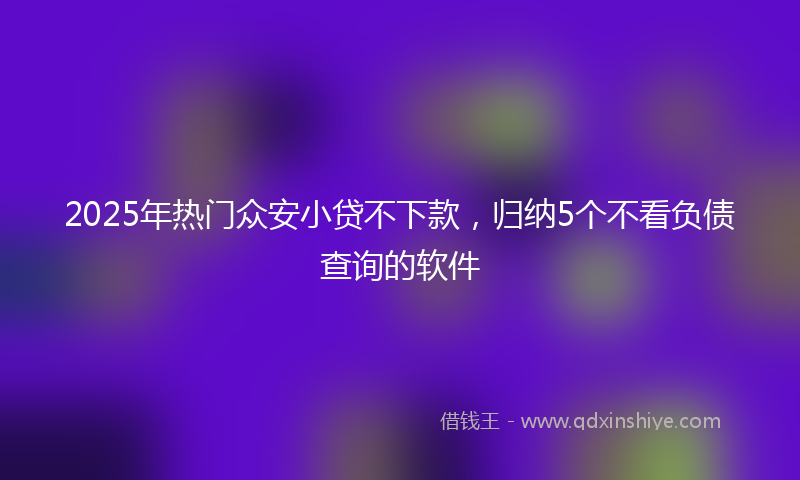2025年热门众安小贷不下款，归纳5个不看负债查询的软件