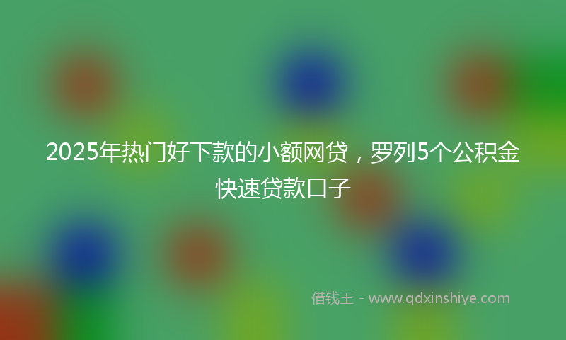 2025年热门好下款的小额网贷，罗列5个公积金快速贷款口子