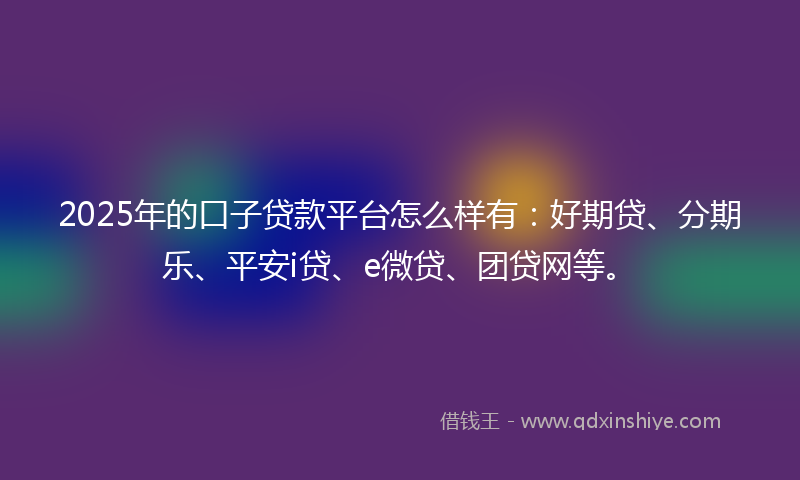 2025年的口子贷款平台怎么样有：好期贷、分期乐、平安i贷、e微贷、团贷网等。