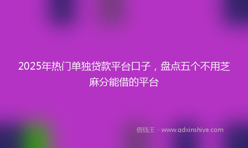 2025年热门单独贷款平台口子，盘点五个不用芝麻分能借的平台