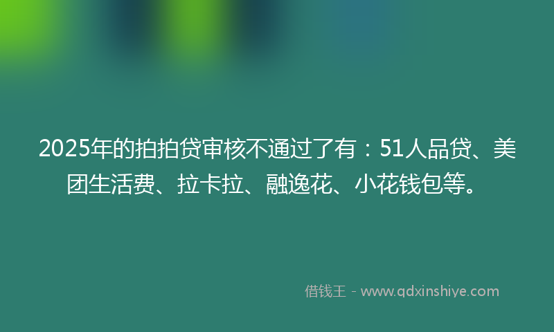 2025年的拍拍贷审核不通过了有：51人品贷、美团生活费、拉卡拉、融逸花、小花钱包等。