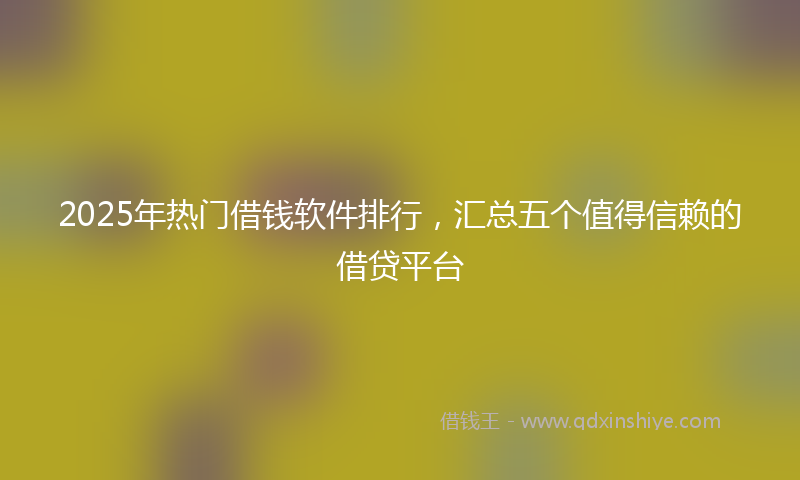 2025年热门借钱软件排行，汇总五个值得信赖的借贷平台