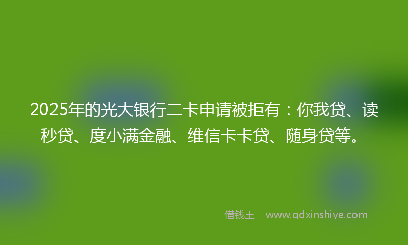 2025年的光大银行二卡申请被拒有：你我贷、读秒贷、度小满金融、维信卡卡贷、随身贷等。