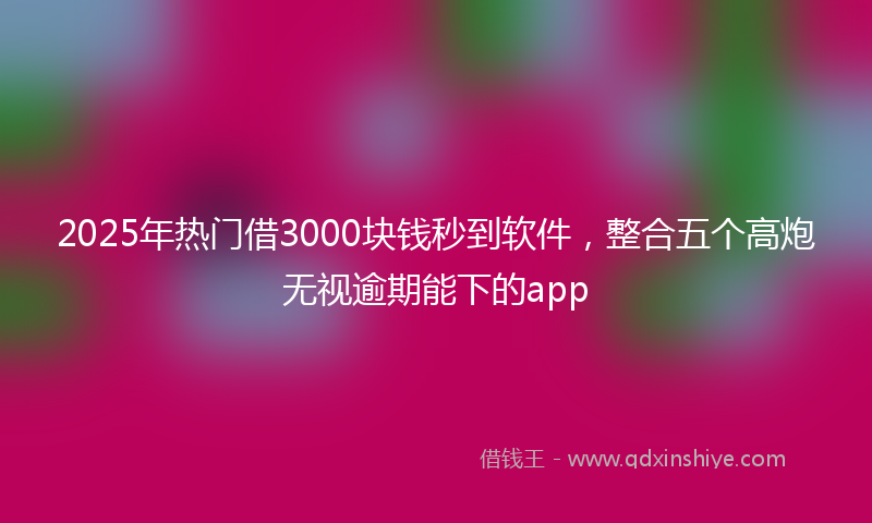 2025年热门借3000块钱秒到软件，整合五个高炮无视逾期能下的app
