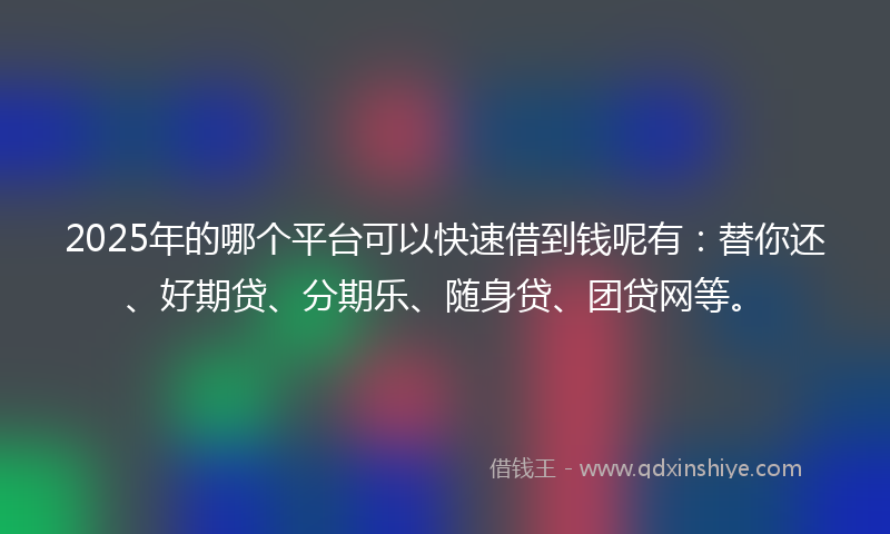 2025年的哪个平台可以快速借到钱呢有：替你还、好期贷、分期乐、随身贷、团贷网等。