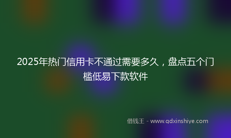 2025年热门信用卡不通过需要多久，盘点五个门槛低易下款软件