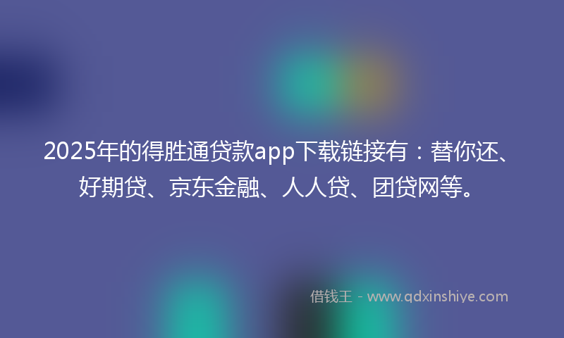 2025年的得胜通贷款app下载链接有：替你还、好期贷、京东金融、人人贷、团贷网等。
