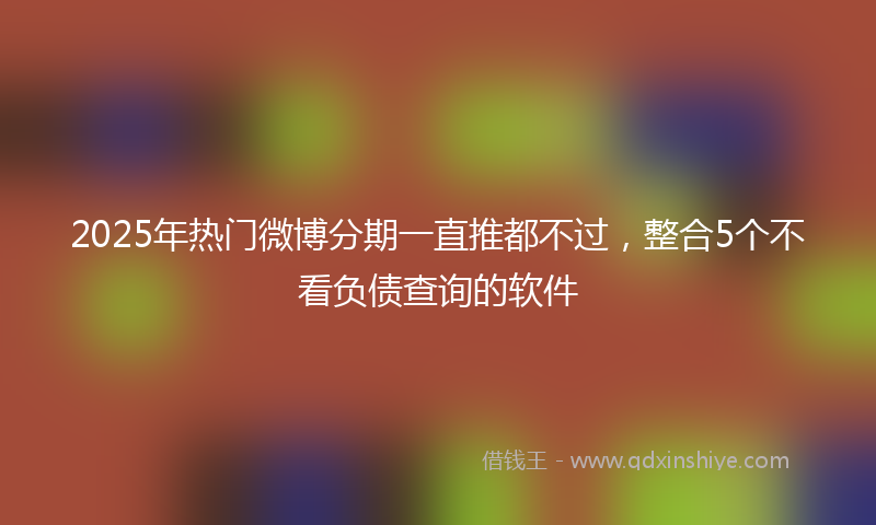 2025年热门微博分期一直推都不过，整合5个不看负债查询的软件