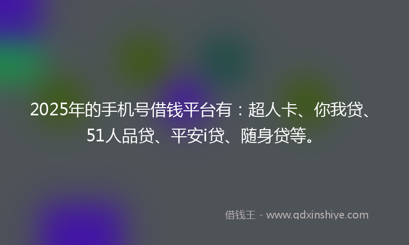 2025年的手机号借钱平台有：超人卡、你我贷、51人品贷、平安i贷、随身贷等。