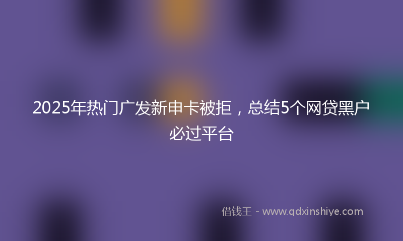 2025年热门广发新申卡被拒，总结5个网贷黑户必过平台