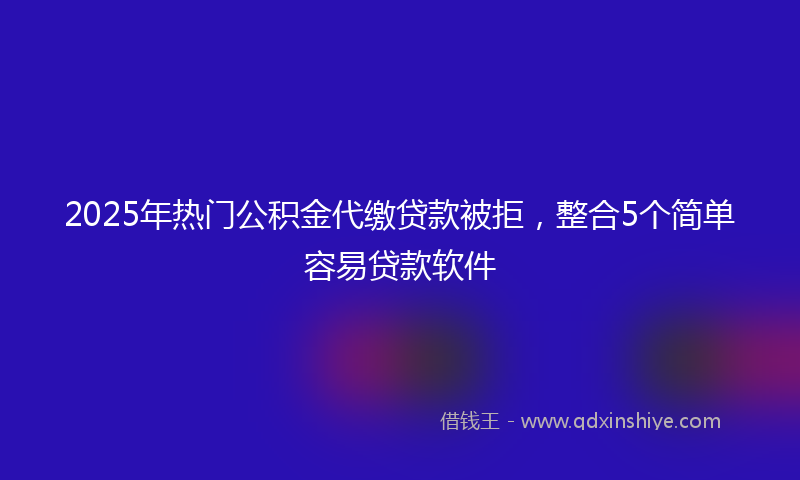 2025年热门公积金代缴贷款被拒，整合5个简单容易贷款软件