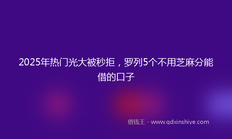 2025年热门光大被秒拒，罗列5个不用芝麻分能借的口子