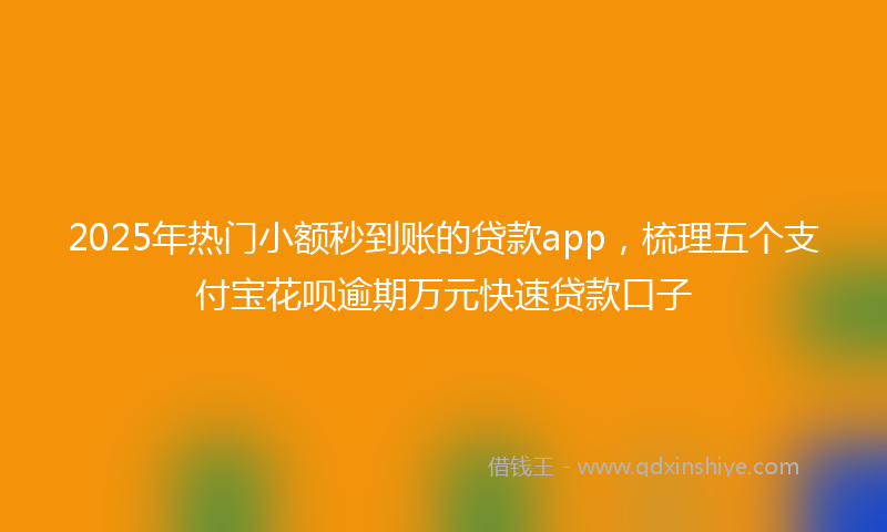 2025年热门小额秒到账的贷款app，梳理五个支付宝花呗逾期万元快速贷款口子