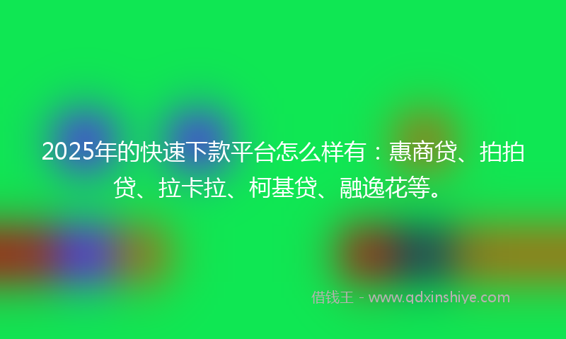 2025年的快速下款平台怎么样有：惠商贷、拍拍贷、拉卡拉、柯基贷、融逸花等。