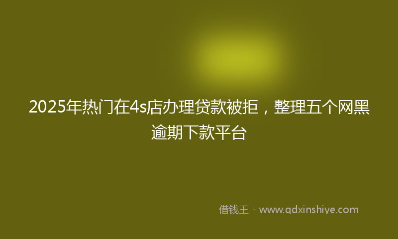 2025年热门在4s店办理贷款被拒，整理五个网黑逾期下款平台