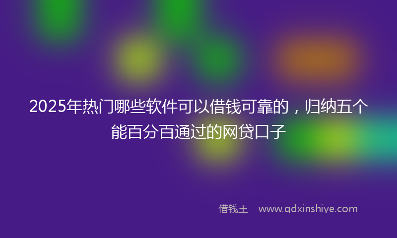 2025年热门哪些软件可以借钱可靠的，归纳五个能百分百通过的网贷口子