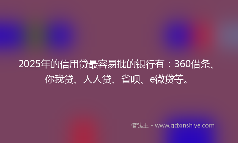 2025年的信用贷最容易批的银行有：360借条、你我贷、人人贷、省呗、e微贷等。