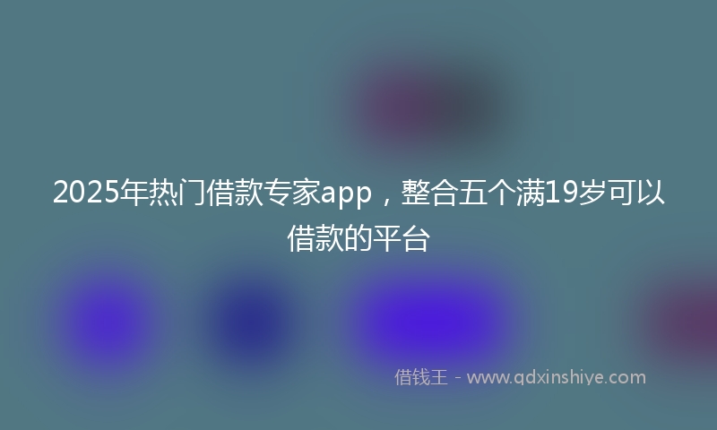 2025年热门借款专家app，整合五个满19岁可以借款的平台
