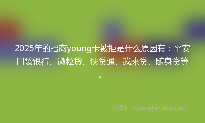 2025年的招商young卡被拒是什么原因有：平安口袋银行、微粒贷、快贷通、我来贷、随身贷等。