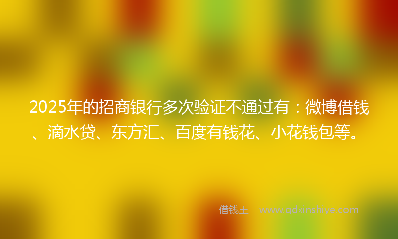 2025年的招商银行多次验证不通过有：微博借钱、滴水贷、东方汇、百度有钱花、小花钱包等。
